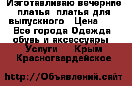 Изготавливаю вечерние платья, платья для выпускного › Цена ­ 1 - Все города Одежда, обувь и аксессуары » Услуги   . Крым,Красногвардейское